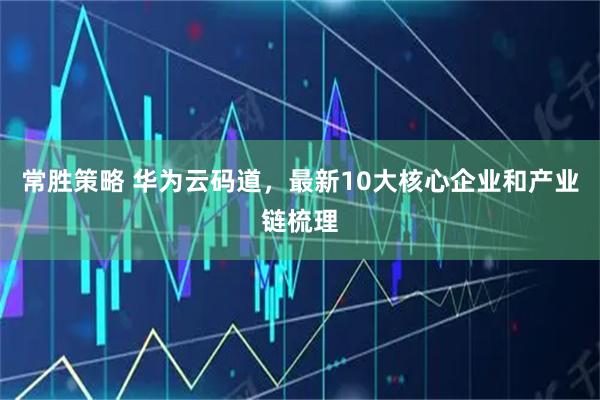 常胜策略 华为云码道，最新10大核心企业和产业链梳理