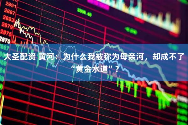 大圣配资 黄河：为什么我被称为母亲河，却成不了“黄金水道”？