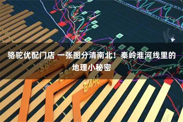 骆驼优配门店 一张图分清南北！秦岭淮河线里的地理小秘密