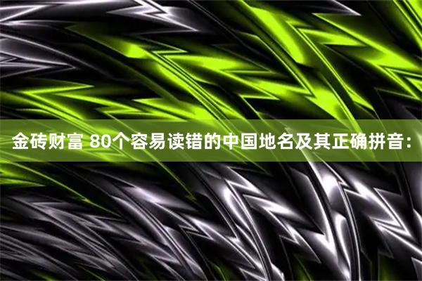 金砖财富 80个容易读错的中国地名及其正确拼音：