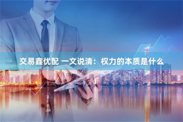 交易鑫优配 一文说清：权力的本质是什么
