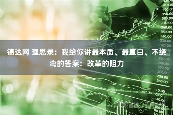 锦达网 理思录：我给你讲最本质、最直白、不绕弯的答案：改革的阻力
