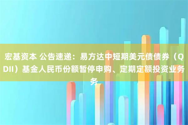 宏基资本 公告速递：易方达中短期美元债债券（QDII）基金人民币份额暂停申购、定期定额投资业务
