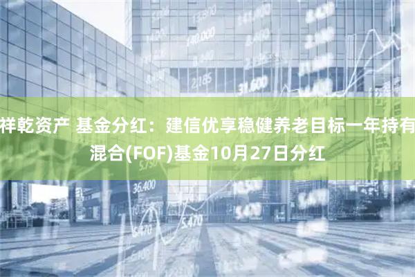 祥乾资产 基金分红：建信优享稳健养老目标一年持有混合(FOF)基金10月27日分红