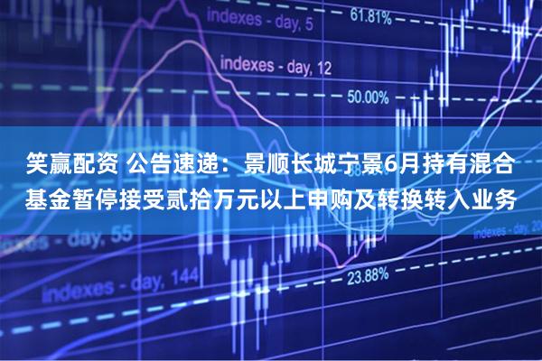 笑赢配资 公告速递：景顺长城宁景6月持有混合基金暂停接受贰拾万元以上申购及转换转入业务