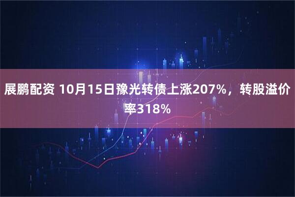展鹏配资 10月15日豫光转债上涨207%，转股溢价率318%