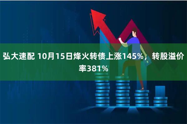 弘大速配 10月15日烽火转债上涨145%，转股溢价率381%