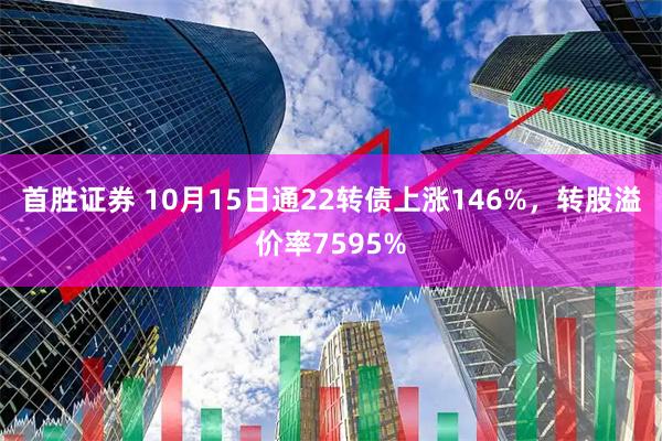 首胜证券 10月15日通22转债上涨146%，转股溢价率7595%