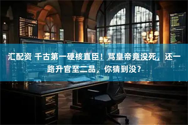 汇配资 千古第一硬核直臣！骂皇帝竟没死，还一路升官至二品，你猜到没？