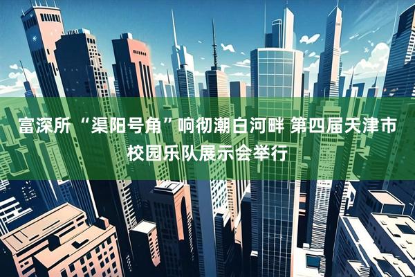 富深所 “渠阳号角”响彻潮白河畔 第四届天津市校园乐队展示会举行