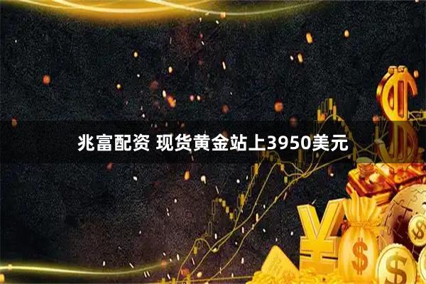 兆富配资 现货黄金站上3950美元