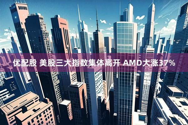 优配股 美股三大指数集体高开 AMD大涨37%