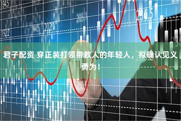 君子配资 穿正装打领带救人的年轻人，拟确认见义勇为！