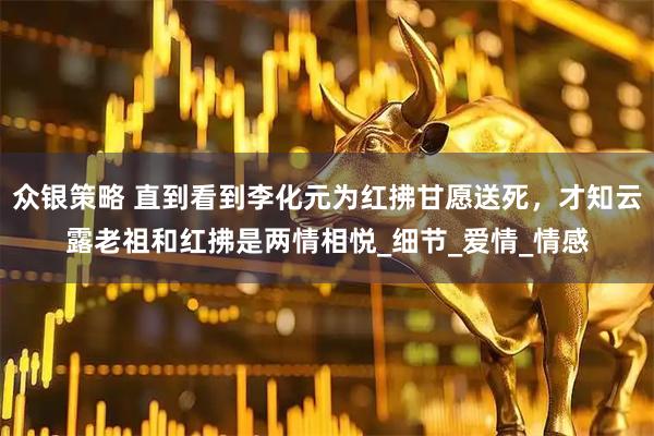 众银策略 直到看到李化元为红拂甘愿送死，才知云露老祖和红拂是两情相悦_细节_爱情_情感