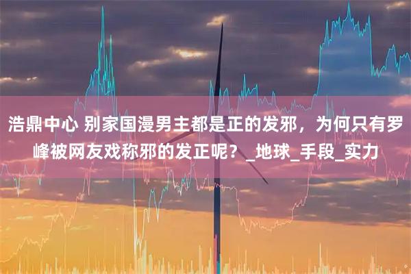 浩鼎中心 别家国漫男主都是正的发邪，为何只有罗峰被网友戏称邪的发正呢？_地球_手段_实力