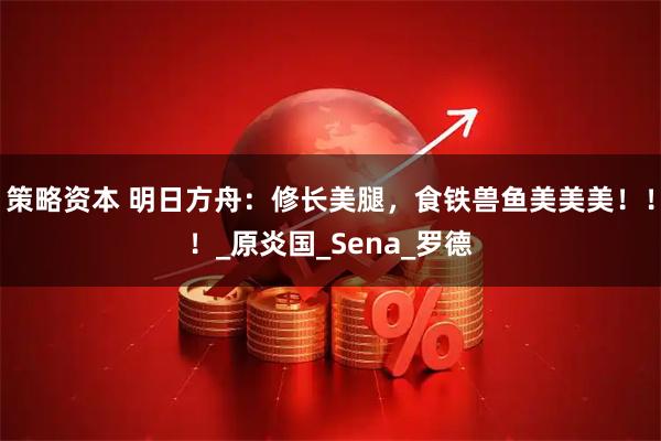 策略资本 明日方舟：修长美腿，食铁兽鱼美美美！！！_原炎国_Sena_罗德