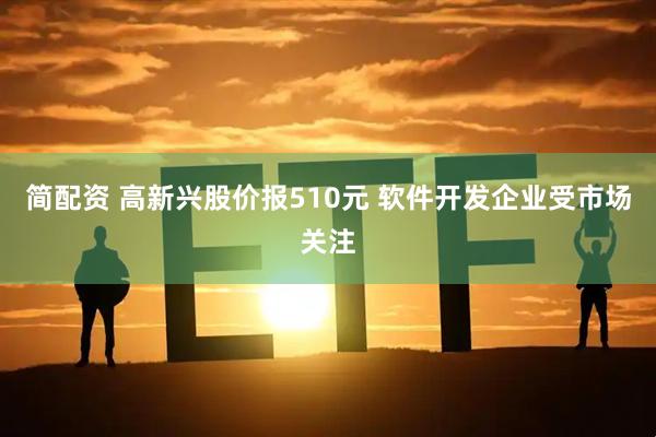 简配资 高新兴股价报510元 软件开发企业受市场关注