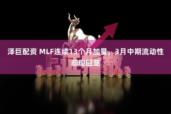 泽巨配资 MLF连续13个月加量，3月中期流动性却现回笼