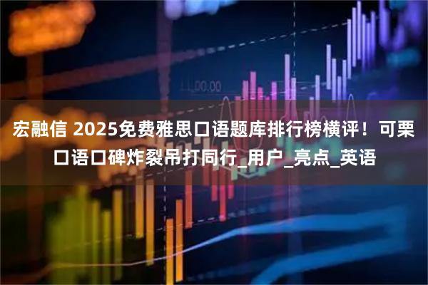 宏融信 2025免费雅思口语题库排行榜横评！可栗口语口碑炸裂吊打同行_用户_亮点_英语