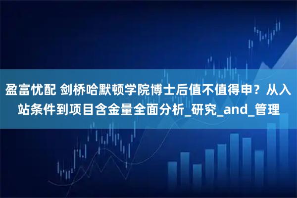 盈富忧配 剑桥哈默顿学院博士后值不值得申？从入站条件到项目含金量全面分析_研究_and_管理