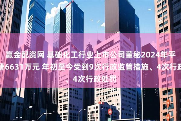 赢金配资网 基础化工行业上市公司董秘2024年平均薪酬6631万元 年初至今受到9次行政监管措施、4次行政处罚