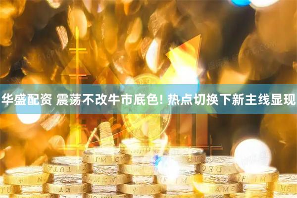 华盛配资 震荡不改牛市底色! 热点切换下新主线显现