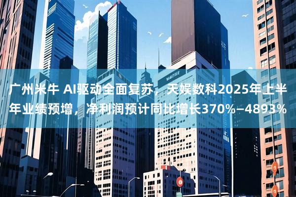 广州米牛 AI驱动全面复苏，天娱数科2025年上半年业绩预增，净利润预计同比增长370%—4893%