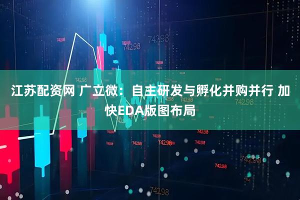 江苏配资网 广立微：自主研发与孵化并购并行 加快EDA版图布局