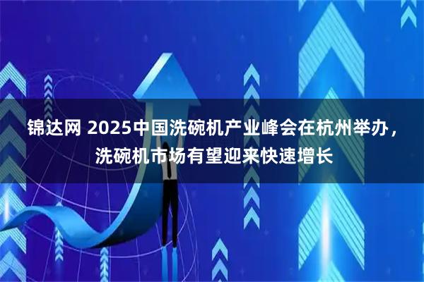 锦达网 2025中国洗碗机产业峰会在杭州举办， 洗碗机市场有望迎来快速增长