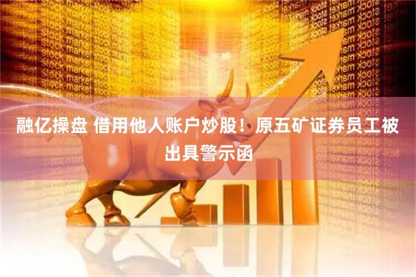 融亿操盘 借用他人账户炒股！原五矿证券员工被出具警示函