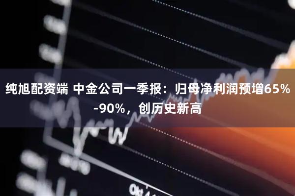 纯旭配资端 中金公司一季报：归母净利润预增65%-90%，创历史新高