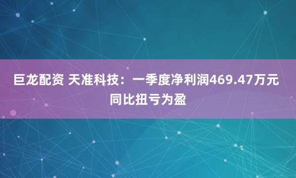 巨龙配资 天准科技：一季度净利润469.47万元 同比扭亏为盈