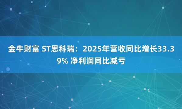 金牛财富 ST思科瑞：2025年营收同比增长33.39% 净利润同比减亏