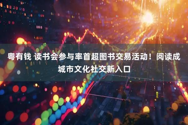 粤有钱 读书会参与率首超图书交易活动！阅读成城市文化社交新入口