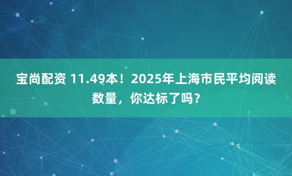 宝尚配资 11.49本！2025年上海市民平均阅读数量，你达标了吗？