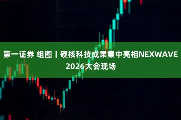 第一证券 组图丨硬核科技成果集中亮相NEXWAVE2026大会现场
