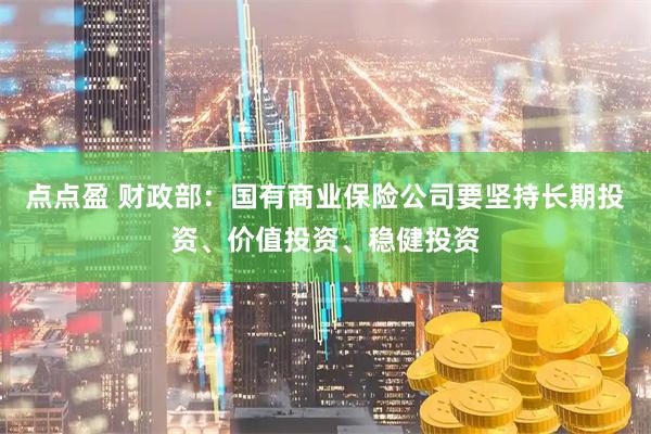 点点盈 财政部：国有商业保险公司要坚持长期投资、价值投资、稳健投资