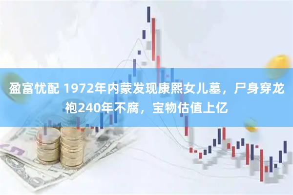 盈富忧配 1972年内蒙发现康熙女儿墓，尸身穿龙袍240年不腐，宝物估值上亿