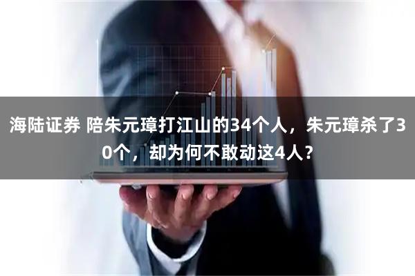 海陆证券 陪朱元璋打江山的34个人，朱元璋杀了30个，却为何不敢动这4人？