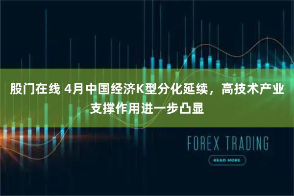 股门在线 4月中国经济K型分化延续，高技术产业支撑作用进一步凸显